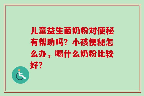 儿童益生菌奶粉对有帮助吗？小孩怎么办，喝什么奶粉比较好？