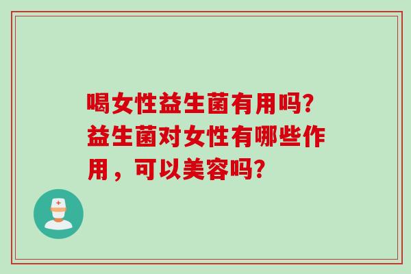喝女性益生菌有用吗？益生菌对女性有哪些作用，可以美容吗？