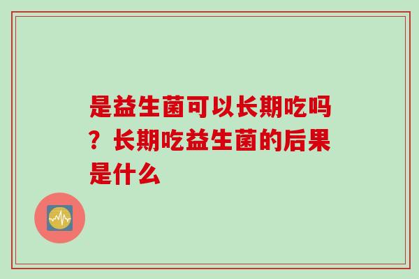 是益生菌可以长期吃吗？长期吃益生菌的后果是什么
