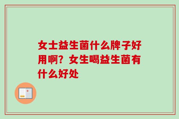 女士益生菌什么牌子好用啊？女生喝益生菌有什么好处