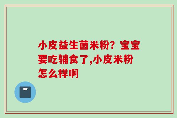 小皮益生菌米粉？宝宝要吃辅食了,小皮米粉怎么样啊