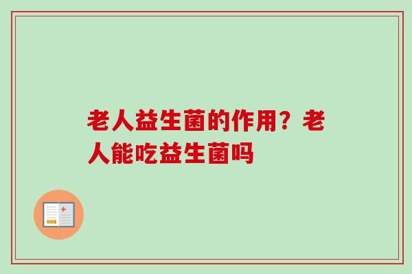 老人益生菌的作用？老人能吃益生菌吗