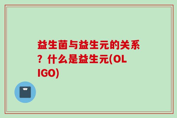益生菌与益生元的关系？什么是益生元(OLIGO)