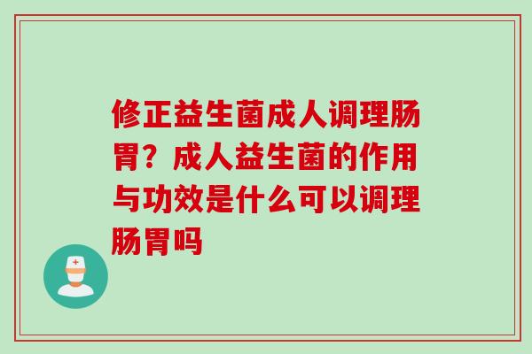 修正益生菌成人调理肠胃？成人益生菌的作用与功效是什么可以调理肠胃吗