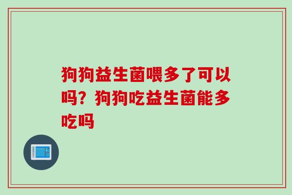 狗狗益生菌喂多了可以吗？狗狗吃益生菌能多吃吗