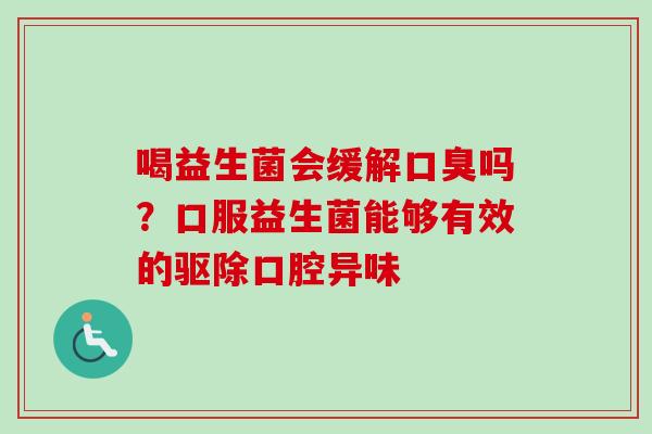 喝益生菌会缓解吗？口服益生菌能够有效的驱除口腔异味