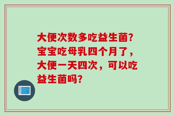 大便次数多吃益生菌？宝宝吃母乳四个月了，大便一天四次，可以吃益生菌吗？