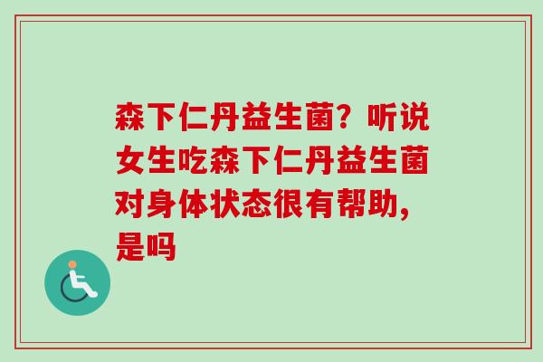 森下仁丹益生菌？听说女生吃森下仁丹益生菌对身体状态很有帮助,是吗