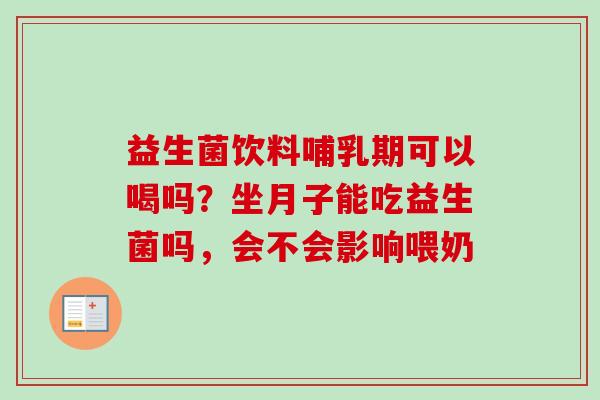 益生菌饮料哺乳期可以喝吗？坐月子能吃益生菌吗，会不会影响喂奶