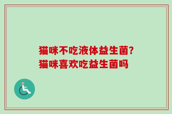 猫咪不吃液体益生菌？猫咪喜欢吃益生菌吗