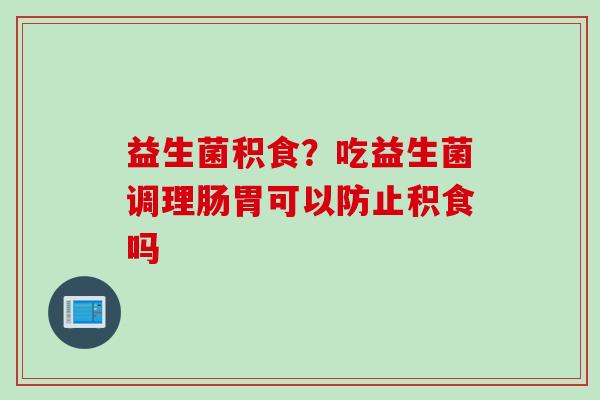 益生菌积食？吃益生菌调理肠胃可以防止积食吗