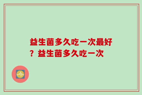 益生菌多久吃一次好？益生菌多久吃一次
