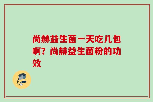 尚赫益生菌一天吃几包啊？尚赫益生菌粉的功效