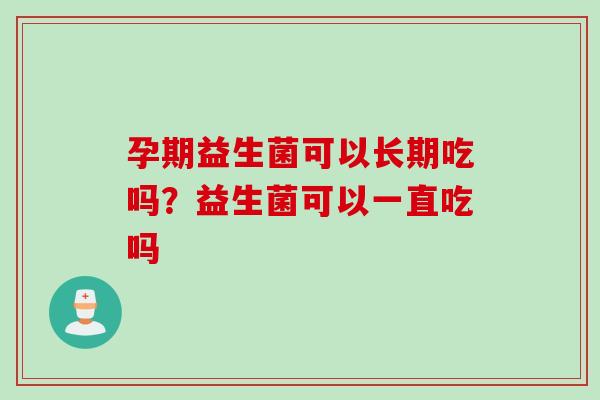 孕期益生菌可以长期吃吗？益生菌可以一直吃吗