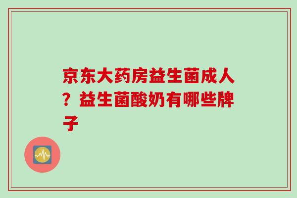京东大药房益生菌成人？益生菌酸奶有哪些牌子