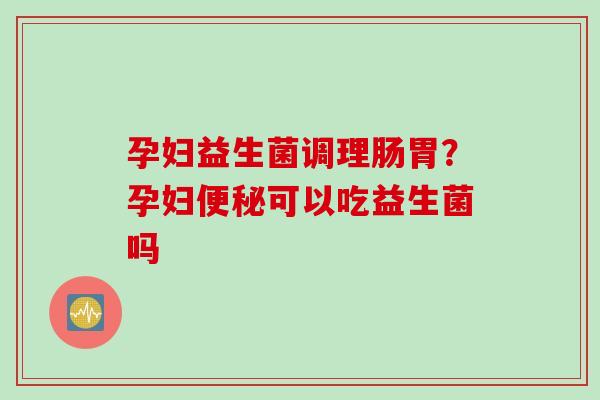 孕妇益生菌调理肠胃？孕妇可以吃益生菌吗