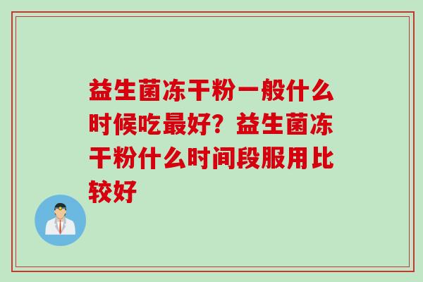益生菌冻干粉一般什么时候吃好？益生菌冻干粉什么时间段服用比较好