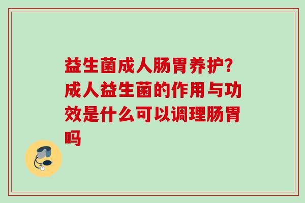 益生菌成人肠胃养护？成人益生菌的作用与功效是什么可以调理肠胃吗