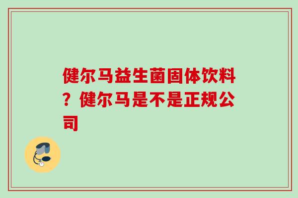 健尔马益生菌固体饮料？健尔马是不是正规公司