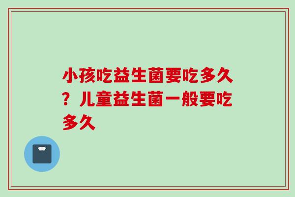 小孩吃益生菌要吃多久？儿童益生菌一般要吃多久