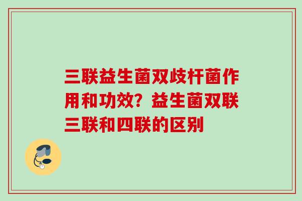 三联益生菌双歧杆菌作用和功效？益生菌双联三联和四联的区别