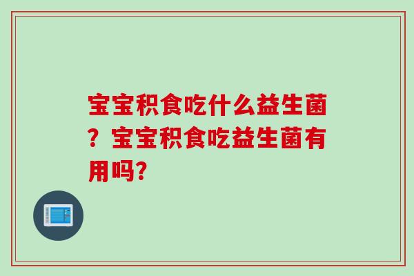 宝宝积食吃什么益生菌？宝宝积食吃益生菌有用吗？