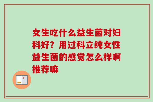 女生吃什么益生菌对好？用过科立纯女性益生菌的感觉怎么样啊推荐嘛