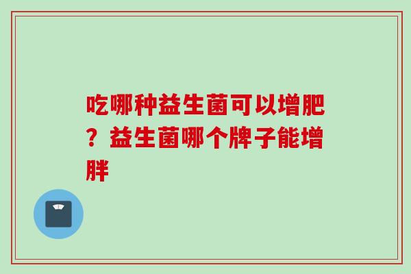 吃哪种益生菌可以增肥？益生菌哪个牌子能增胖