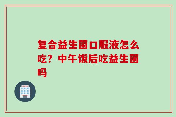 复合益生菌口服液怎么吃？中午饭后吃益生菌吗
