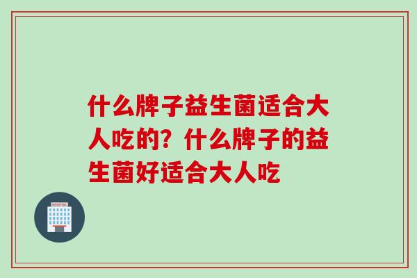 什么牌子益生菌适合大人吃的？什么牌子的益生菌好适合大人吃