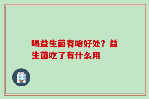 喝益生菌有啥好处？益生菌吃了有什么用