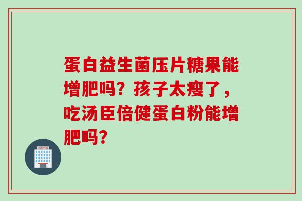 蛋白益生菌压片糖果能增肥吗？孩子太瘦了，吃汤臣倍健蛋白粉能增肥吗？