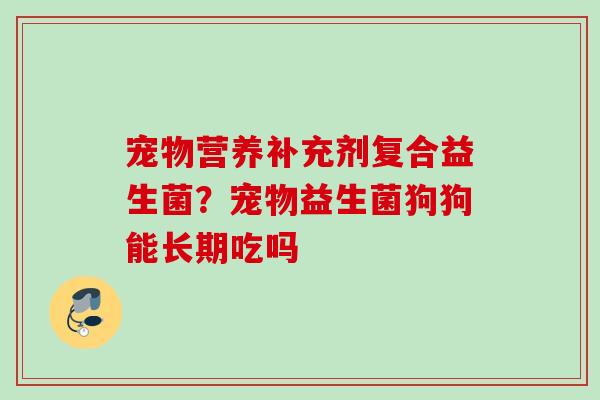 宠物营养补充剂复合益生菌？宠物益生菌狗狗能长期吃吗