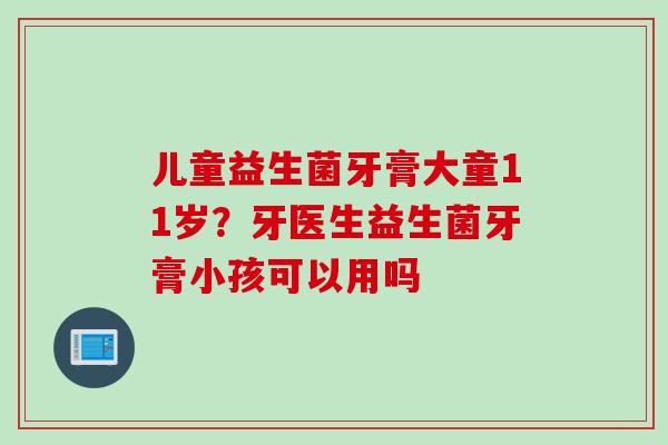 儿童益生菌牙膏大童11岁？牙医生益生菌牙膏小孩可以用吗