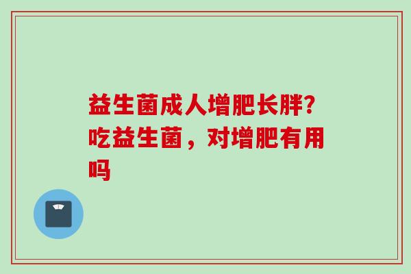 益生菌成人增肥长胖？吃益生菌，对增肥有用吗