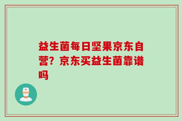 益生菌每日坚果京东自营？京东买益生菌靠谱吗