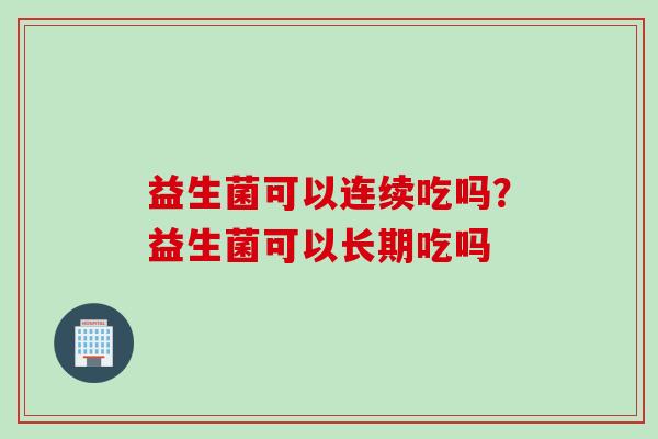 益生菌可以连续吃吗？益生菌可以长期吃吗