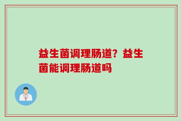 益生菌调理肠道？益生菌能调理肠道吗
