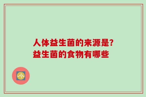 人体益生菌的来源是？益生菌的食物有哪些