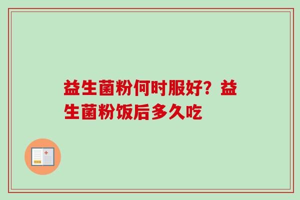 益生菌粉何时服好？益生菌粉饭后多久吃