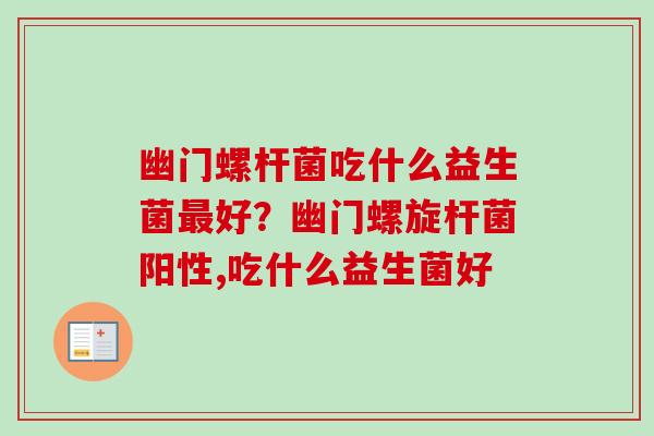 幽门螺杆菌吃什么益生菌好？幽门螺旋杆菌阳性,吃什么益生菌好