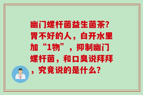 幽门螺杆菌益生菌茶？胃不好的人，白开水里加“1物”，抑制幽门螺杆菌，和说拜拜，究竟说的是什么？