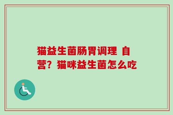 猫益生菌肠胃调理 自营？猫咪益生菌怎么吃