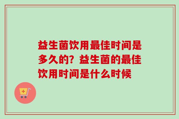 益生菌饮用佳时间是多久的？益生菌的佳饮用时间是什么时候