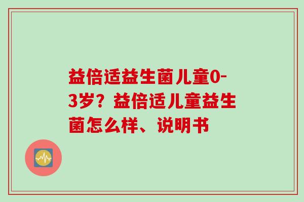 益倍适益生菌儿童0-3岁？益倍适儿童益生菌怎么样、说明书