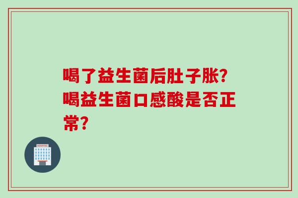 喝了益生菌后肚子胀？喝益生菌口感酸是否正常？