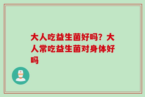 大人吃益生菌好吗？大人常吃益生菌对身体好吗