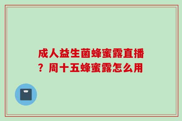成人益生菌蜂蜜露直播？周十五蜂蜜露怎么用