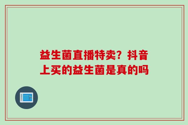 益生菌直播特卖？抖音上买的益生菌是真的吗