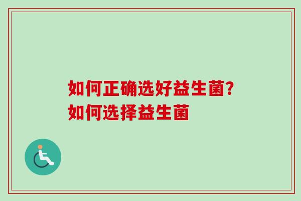 如何正确选好益生菌？如何选择益生菌